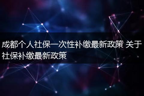 成都个人社保一次性补缴最新政策 关于社保补缴最新政策
