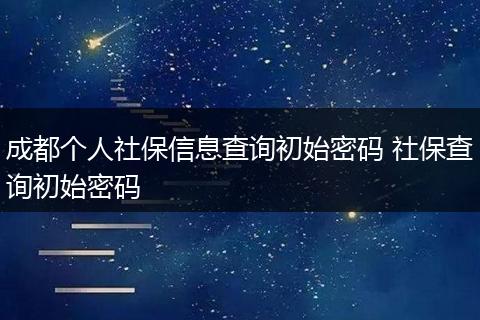 成都个人社保信息查询初始密码 社保查询初始密码