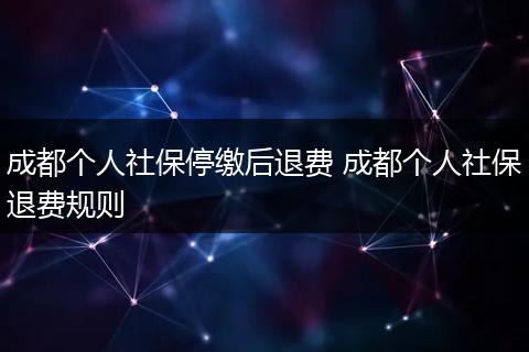 成都个人社保停缴后退费 成都个人社保退费规则