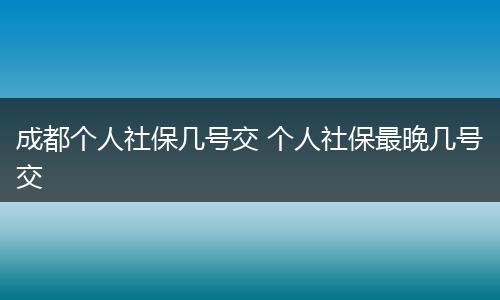 成都个人社保几号交 个人社保最晚几号交