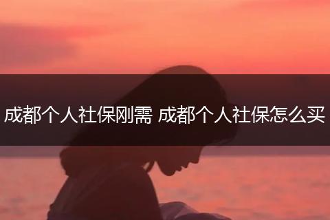 成都个人社保刚需 成都个人社保怎么买