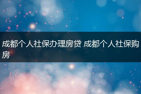 成都个人社保办理房贷 成都个人社保购房