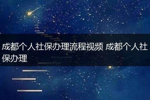 成都个人社保办理流程视频 成都个人社保办理