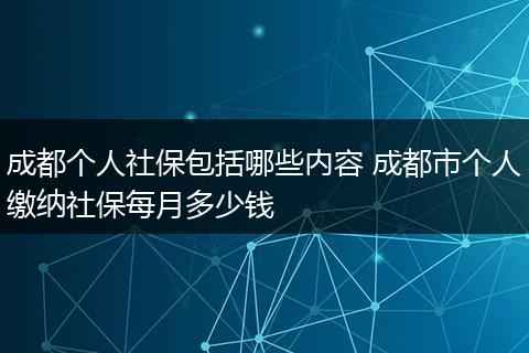 成都个人社保包括哪些内容 成都市个人缴纳社保每月多少钱