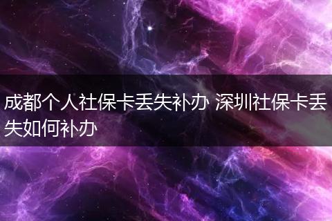 成都个人社保卡丢失补办 深圳社保卡丢失如何补办