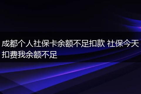 成都个人社保卡余额不足扣款 社保今天扣费我余额不足