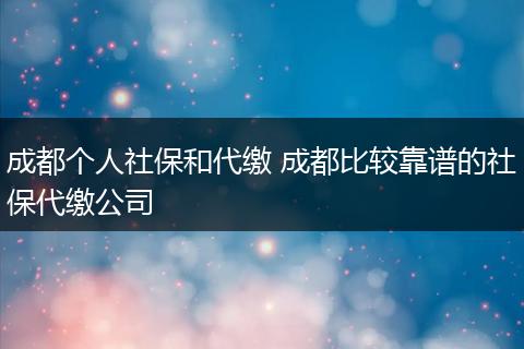 成都个人社保和代缴 成都比较靠谱的社保代缴公司