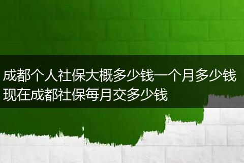 成都个人社保大概多少钱一个月多少钱 现在成都社保每月交多少钱