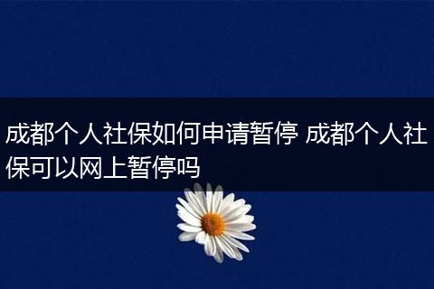 成都个人社保如何申请暂停 成都个人社保可以网上暂停吗