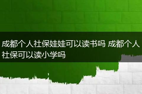 成都个人社保娃娃可以读书吗 成都个人社保可以读小学吗