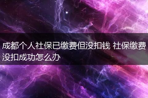 成都个人社保已缴费但没扣钱 社保缴费没扣成功怎么办
