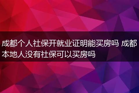 成都个人社保开就业证明能买房吗 成都本地人没有社保可以买房吗