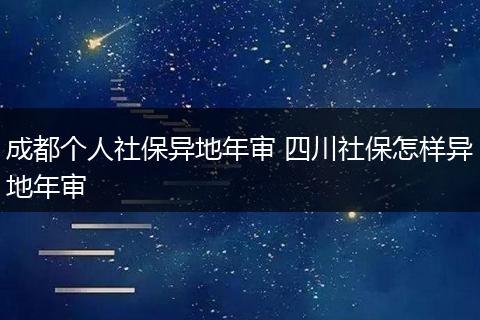 成都个人社保异地年审 四川社保怎样异地年审