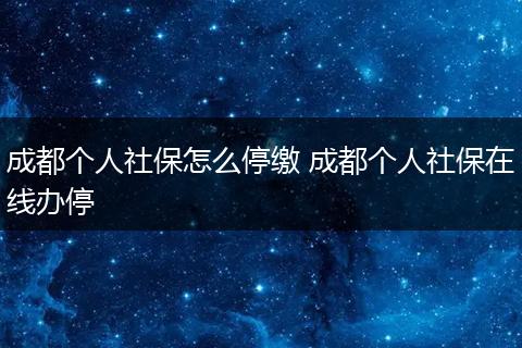 成都个人社保怎么停缴 成都个人社保在线办停