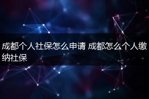 成都个人社保怎么申请 成都怎么个人缴纳社保