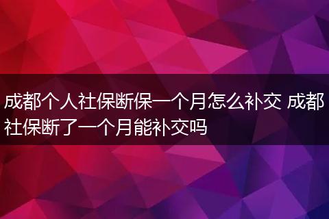 成都个人社保断保一个月怎么补交 成都社保断了一个月能补交吗