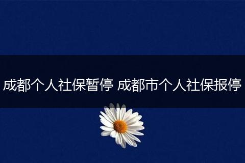 成都个人社保暂停 成都市个人社保报停