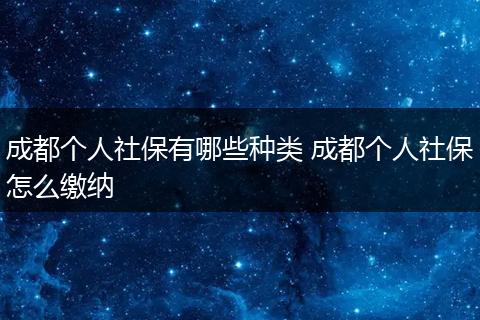 成都个人社保有哪些种类 成都个人社保怎么缴纳