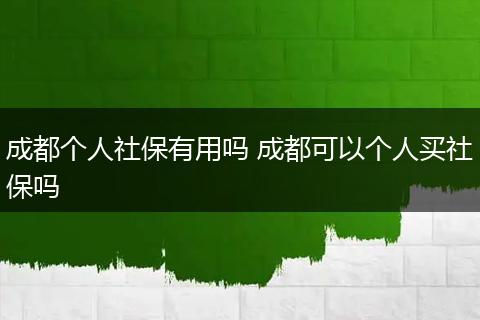 成都个人社保有用吗 成都可以个人买社保吗