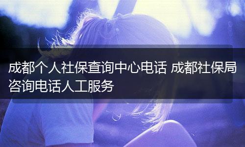 成都个人社保查询中心电话 成都社保局咨询电话人工服务