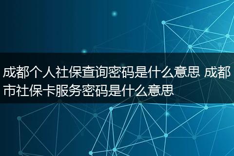 成都个人社保查询密码是什么意思 成都市社保卡服务密码是什么意思