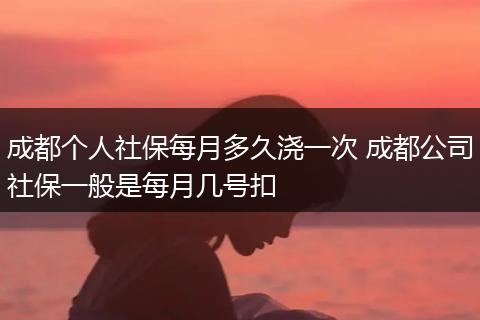 成都个人社保每月多久浇一次 成都公司社保一般是每月几号扣