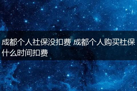 成都个人社保没扣费 成都个人购买社保什么时间扣费