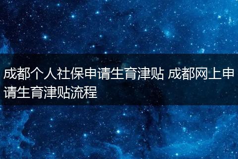 成都个人社保申请生育津贴 成都网上申请生育津贴流程