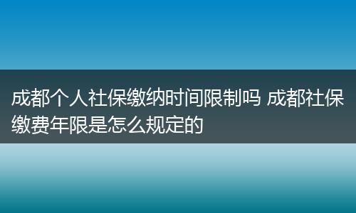 成都个人社保缴纳时间限制吗 成都社保缴费年限是怎么规定的