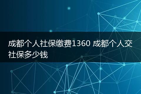 成都个人社保缴费1360 成都个人交社保多少钱