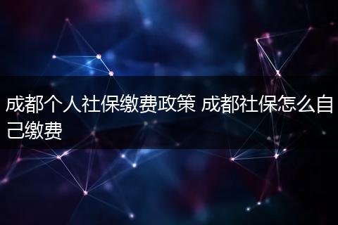 成都个人社保缴费政策 成都社保怎么自己缴费