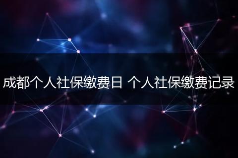 成都个人社保缴费日 个人社保缴费记录