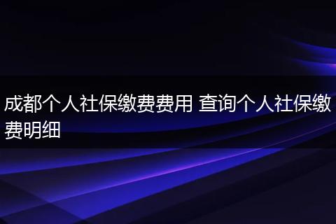 成都个人社保缴费费用 查询个人社保缴费明细