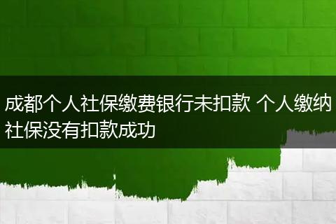 成都个人社保缴费银行未扣款 个人缴纳社保没有扣款成功