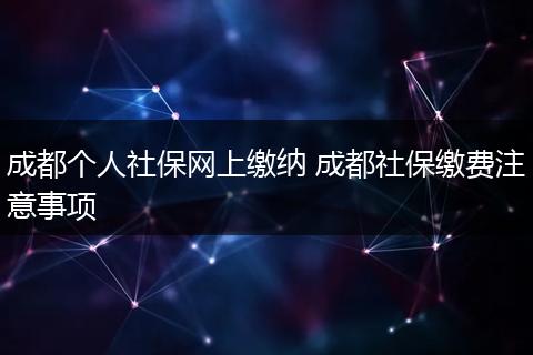 成都个人社保网上缴纳 成都社保缴费注意事项