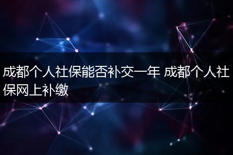 成都个人社保能否补交一年 成都个人社保网上补缴