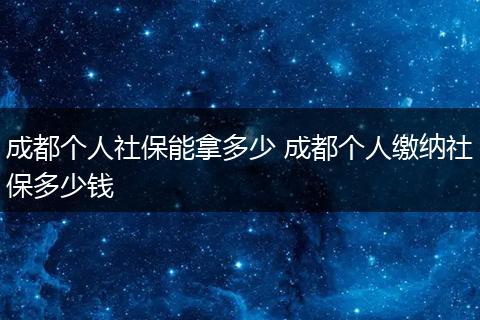 成都个人社保能拿多少 成都个人缴纳社保多少钱
