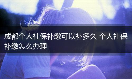 成都个人社保补缴可以补多久 个人社保补缴怎么办理