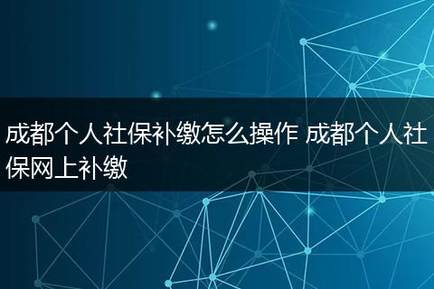 成都个人社保补缴怎么操作 成都个人社保网上补缴