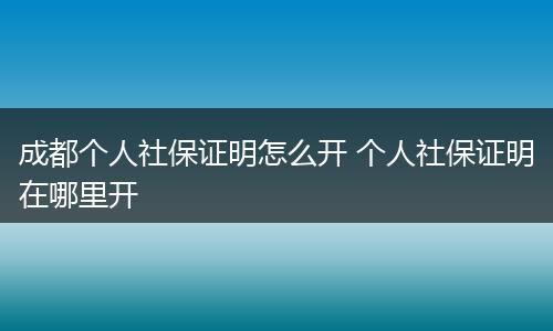 成都个人社保证明怎么开 个人社保证明在哪里开