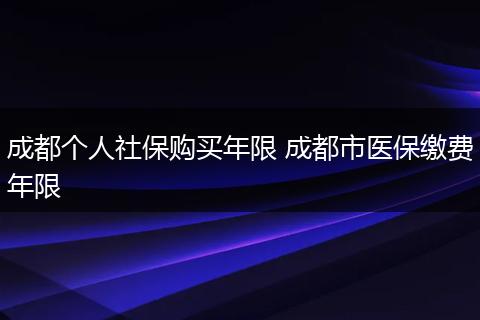 成都个人社保购买年限 成都市医保缴费年限