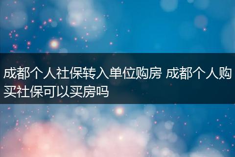 成都个人社保转入单位购房 成都个人购买社保可以买房吗