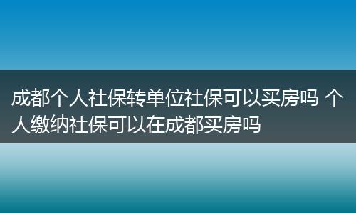 成都个人社保转单位社保可以买房吗 个人缴纳社保可以在成都买房吗