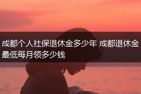 成都个人社保退休金多少年 成都退休金最低每月领多少钱