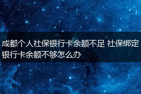 成都个人社保银行卡余额不足 社保绑定银行卡余额不够怎么办