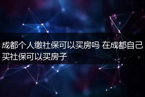 成都个人缴社保可以买房吗 在成都自己买社保可以买房子