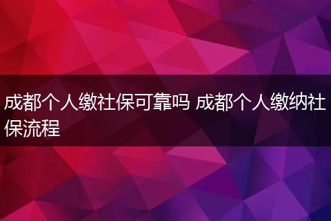 成都个人缴社保可靠吗 成都个人缴纳社保流程