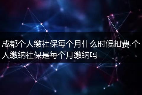 成都个人缴社保每个月什么时候扣费 个人缴纳社保是每个月缴纳吗