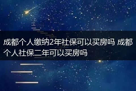 成都个人缴纳2年社保可以买房吗 成都个人社保二年可以买房吗
