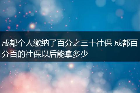 成都个人缴纳了百分之三十社保 成都百分百的社保以后能拿多少